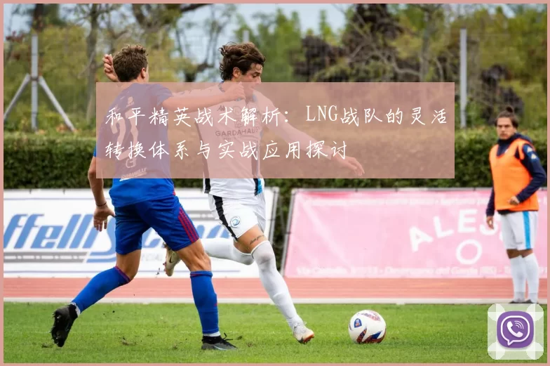 和平精英战术解析：LNG战队的灵活转换体系与实战应用探讨