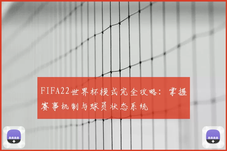 FIFA22世界杯模式完全攻略:掌握赛事机制与球员状态系统
