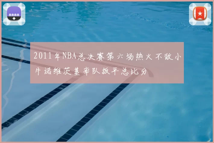 2011年NBA总决赛第六场热火不敌小牛诺维茨基率队扳平总比分