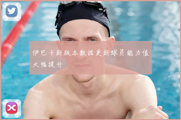 伊巴卡新版本数据更新球员能力值大幅提升