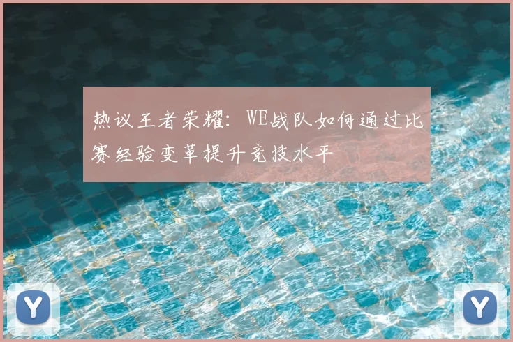 热议王者荣耀:WE战队如何通过比赛经验变革提升竞技水平