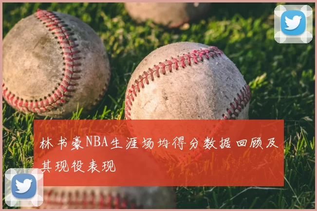 林书豪NBA生涯场均得分数据回顾及其现役表现