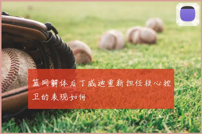 篮网解体后丁威迪重新担任核心控卫的表现如何