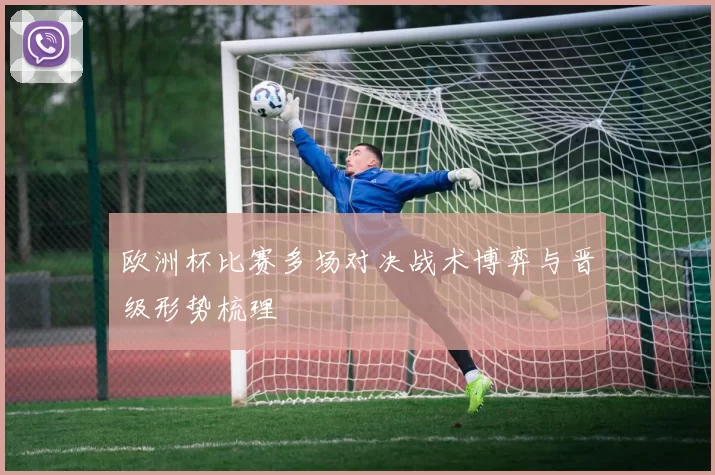 欧洲杯比赛多场对决战术博弈与晋级形势梳理