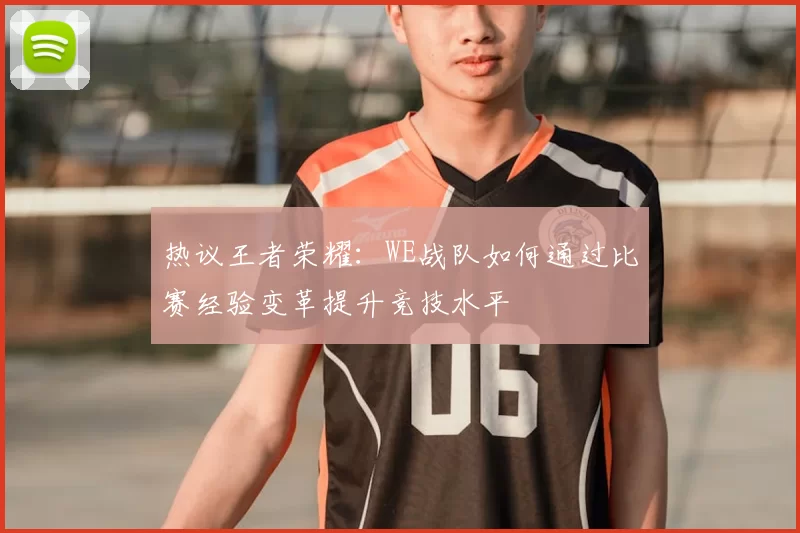 热议王者荣耀:WE战队如何通过比赛经验变革提升竞技水平