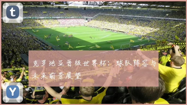 克罗地亚晋级世界杯：球队阵容与未来前景展望
