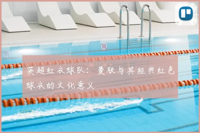 英超红衣球队:曼联与其经典红色球衣的文化意义