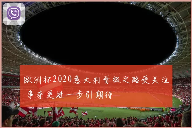 欧洲杯2020意大利晋级之路受关注 争夺更进一步引期待