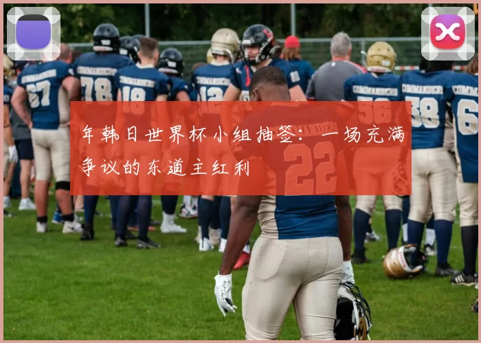 年韩日世界杯小组抽签：一场充满争议的东道主红利