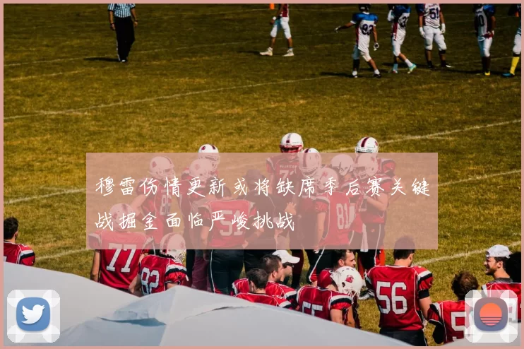 穆雷伤情更新或将缺席季后赛关键战掘金面临严峻挑战