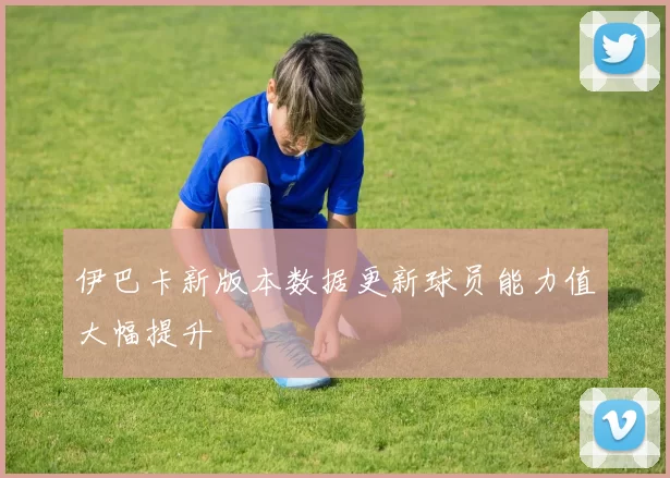 伊巴卡新版本数据更新球员能力值大幅提升