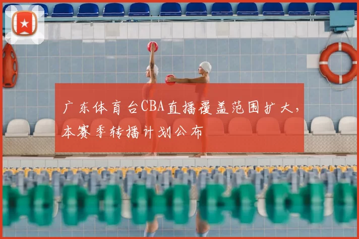 广东体育台CBA直播覆盖范围扩大,本赛季转播计划公布