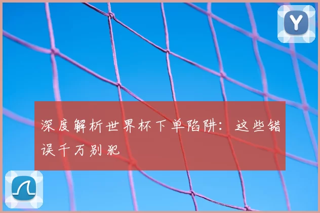 深度解析世界杯下单陷阱:这些错误千万别犯