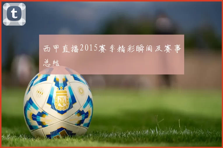 西甲直播2015赛季精彩瞬间及赛事总结