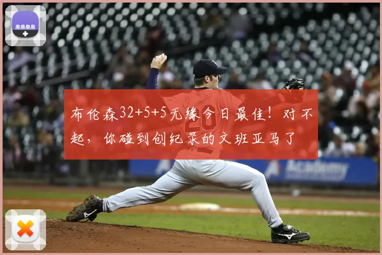 布伦森32+5+5无缘今日最佳！对不起，你碰到创纪录的文班亚马了