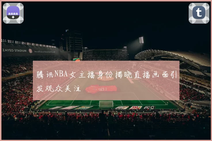 腾讯NBA女主播身份揭晓直播画面引发观众关注