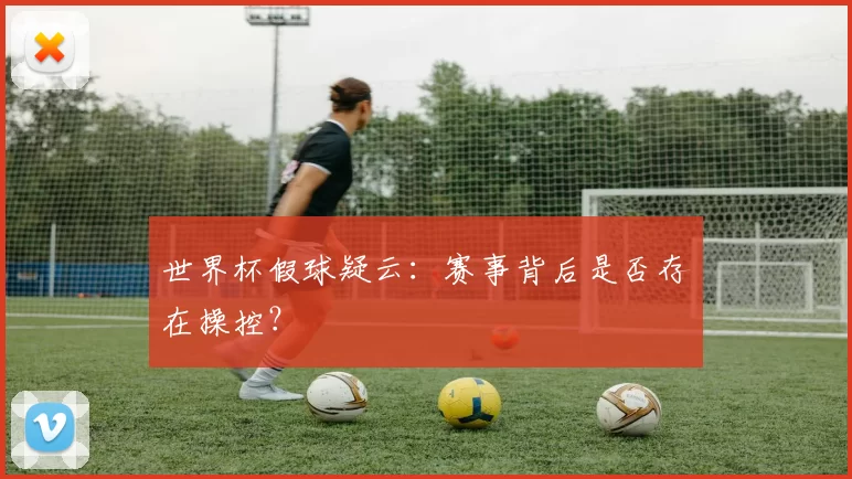 世界杯假球疑云:赛事背后是否存在操控?