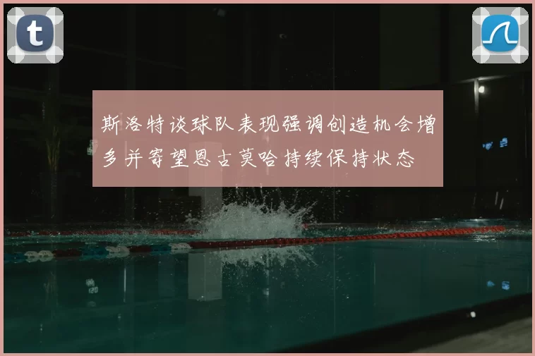 斯洛特谈球队表现强调创造机会增多并寄望恩古莫哈持续保持状态