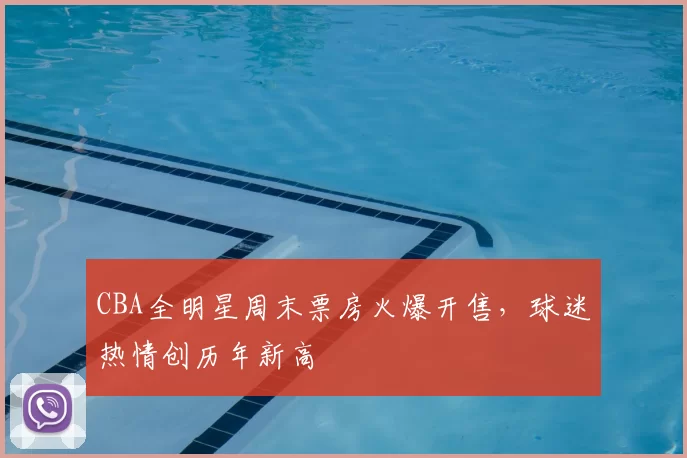 CBA全明星周末票房火爆开售，球迷热情创历年新高