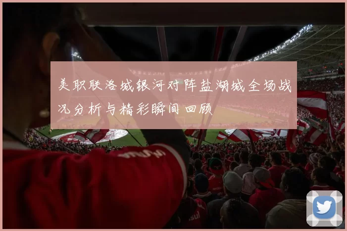 美职联洛城银河对阵盐湖城全场战况分析与精彩瞬间回顾