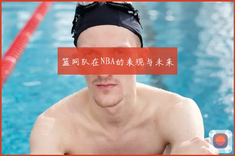 篮网队在NBA的表现与未来