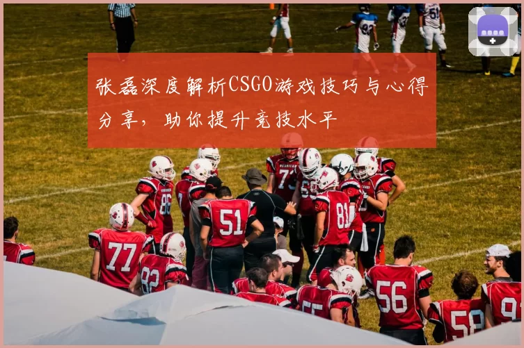 张磊深度解析CSGO游戏技巧与心得分享,助你提升竞技水平