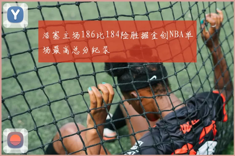 活塞主场186比184险胜掘金创NBA单场最高总分纪录