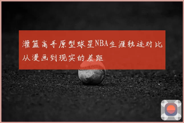 灌篮高手原型球星NBA生涯轨迹对比从漫画到现实的差距