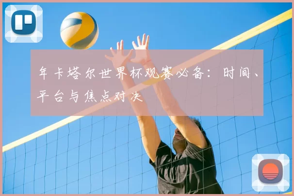年卡塔尔世界杯观赛必备:时间、平台与焦点对决