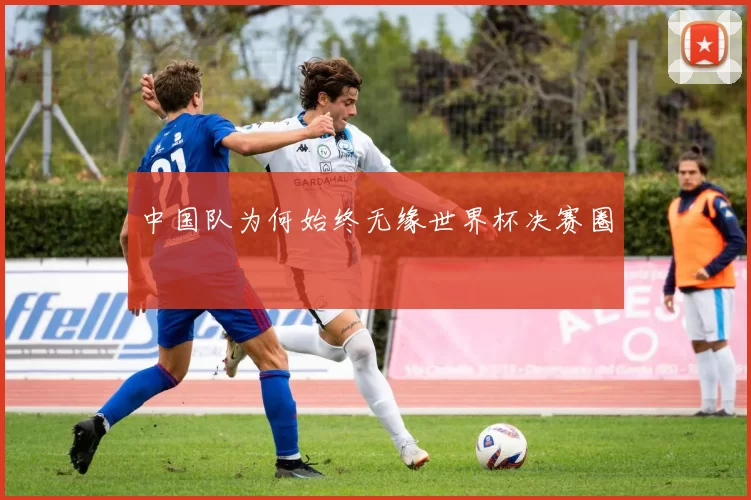 中国队为何始终无缘世界杯决赛圈