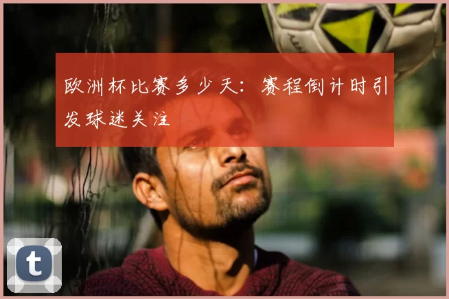 欧洲杯比赛多少天:赛程倒计时引发球迷关注