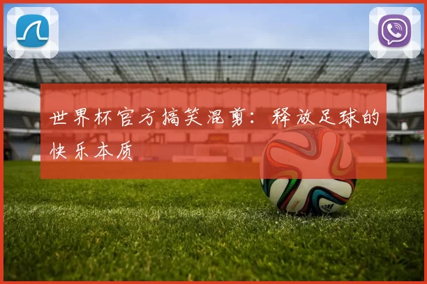 世界杯官方搞笑混剪：释放足球的快乐本质