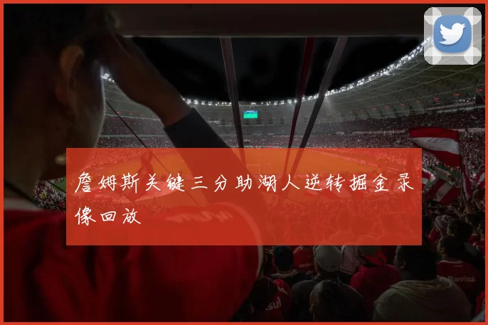 詹姆斯关键三分助湖人逆转掘金录像回放