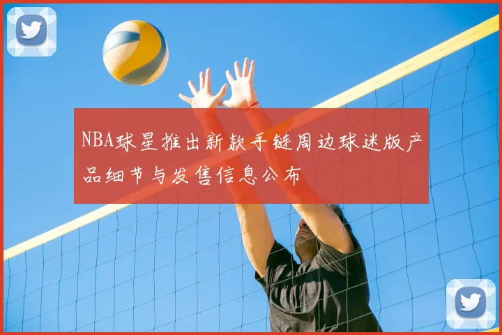 NBA球星推出新款手链周边球迷版产品细节与发售信息公布