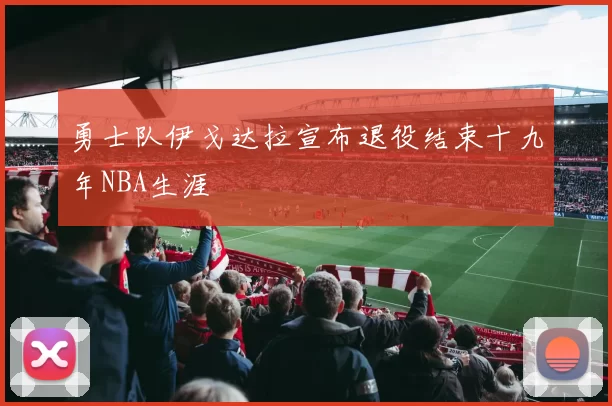 勇士队伊戈达拉宣布退役结束十九年NBA生涯