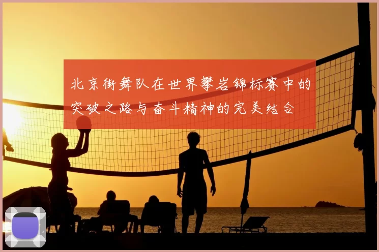 北京街舞队在世界攀岩锦标赛中的突破之路与奋斗精神的完美结合