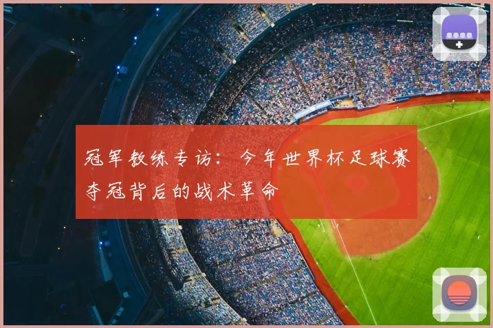 冠军教练专访：今年世界杯足球赛夺冠背后的战术革命