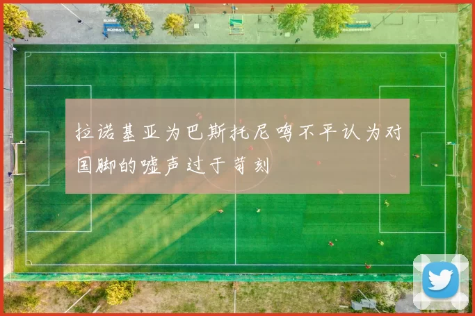 拉诺基亚为巴斯托尼鸣不平认为对国脚的嘘声过于苛刻