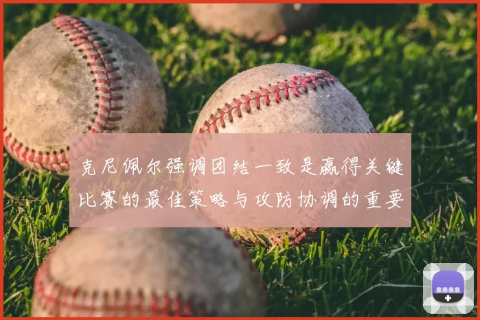 克尼佩尔强调团结一致是赢得关键比赛的最佳策略与攻防协调的重要性