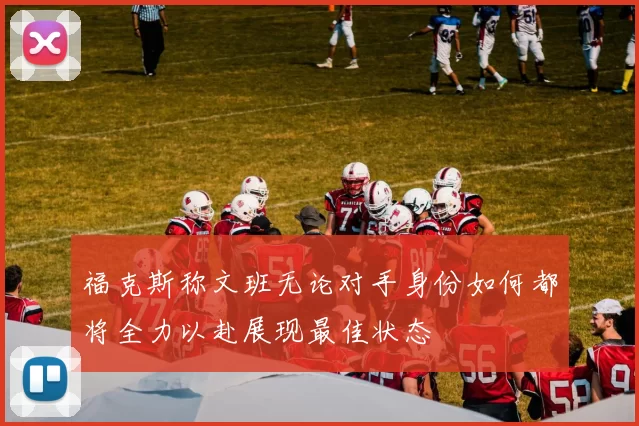 福克斯称文班无论对手身份如何都将全力以赴展现最佳状态
