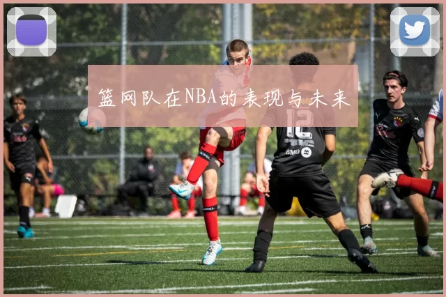 篮网队在NBA的表现与未来