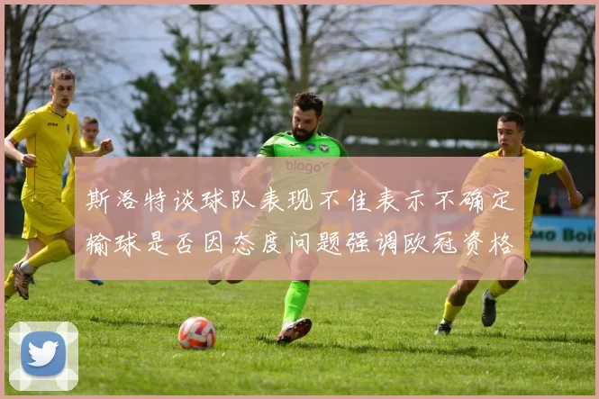 斯洛特谈球队表现不佳表示不确定输球是否因态度问题强调欧冠资格的重要性