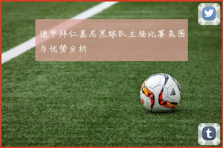 德甲拜仁慕尼黑球队主场比赛氛围与优势分析