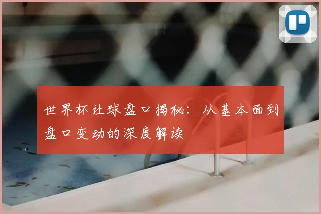 世界杯让球盘口揭秘：从基本面到盘口变动的深度解读