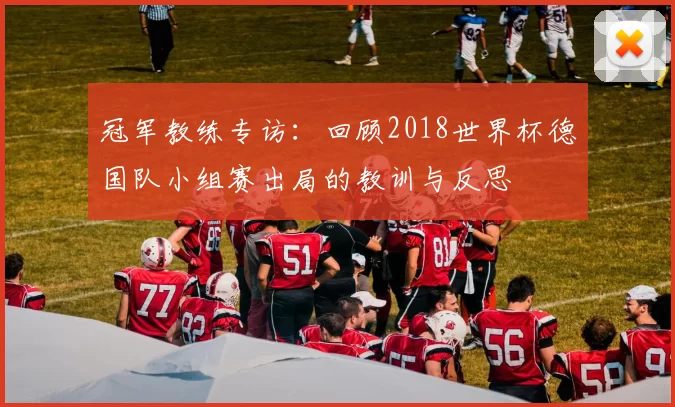 冠军教练专访：回顾2018世界杯德国队小组赛出局的教训与反思