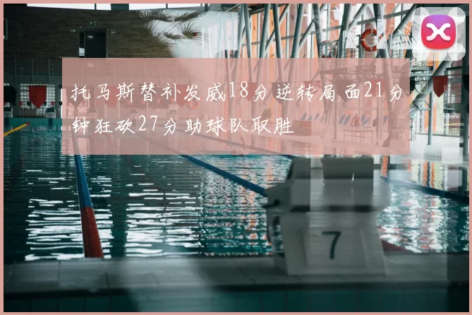 托马斯替补发威18分逆转局面21分钟狂砍27分助球队取胜
