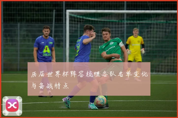 历届世界杯阵容梳理各队名单变化与备战特点