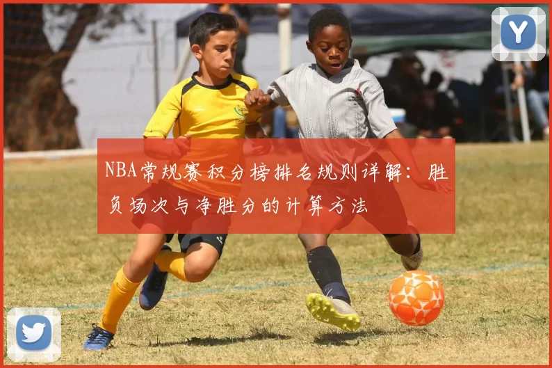 NBA常规赛积分榜排名规则详解：胜负场次与净胜分的计算方法