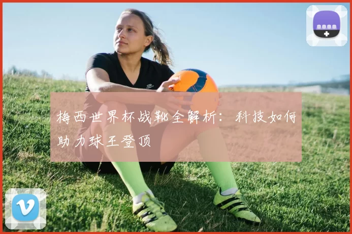 梅西世界杯战靴全解析：科技如何助力球王登顶