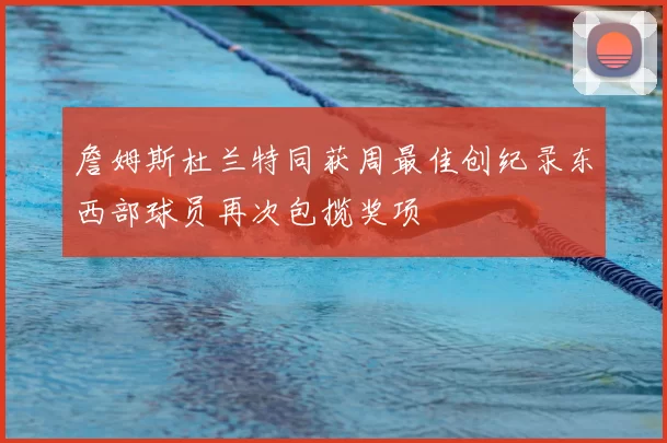 詹姆斯杜兰特同获周最佳创纪录东西部球员再次包揽奖项